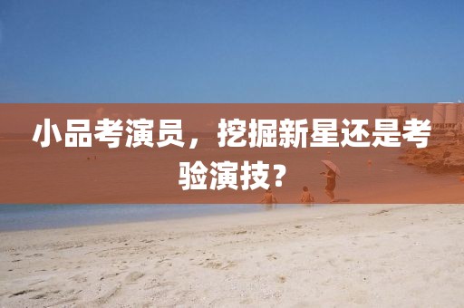 小品考演员，挖掘新星还是考验演技？
