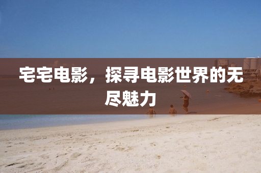 宅宅电影，探寻电影世界的无尽魅力