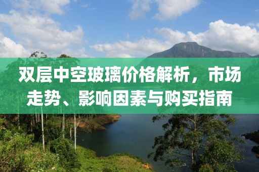 双层中空玻璃价格解析，市场走势、影响因素与购买指南