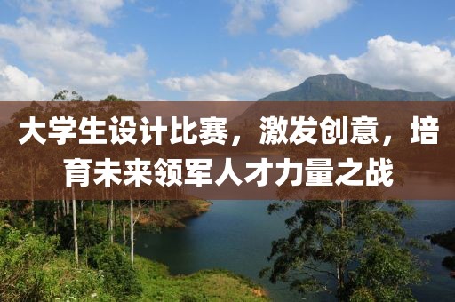 大学生设计比赛，激发创意，培育未来领军人才力量之战