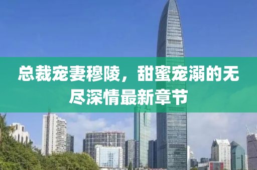 总裁宠妻穆陵，甜蜜宠溺的无尽深情最新章节