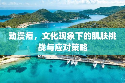 动漫痘，文化现象下的肌肤挑战与应对策略