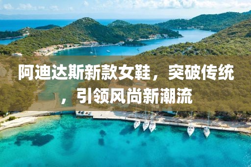 阿迪达斯新款女鞋，突破传统，引领风尚新潮流