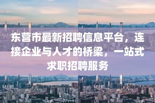 东营市最新招聘信息平台，连接企业与人才的桥梁，一站式求职招聘服务