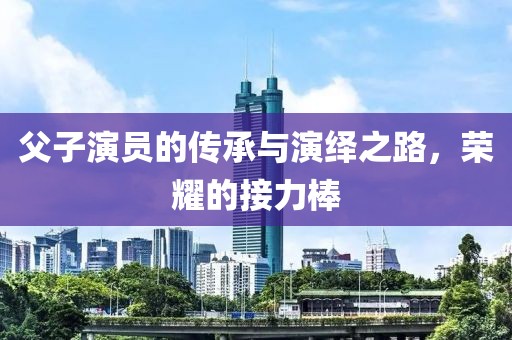 父子演员的传承与演绎之路，荣耀的接力棒