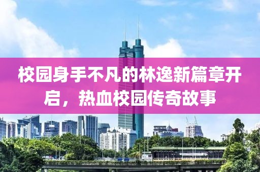校园身手不凡的林逸新篇章开启，热血校园传奇故事