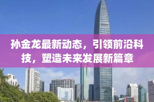 孙金龙最新动态，引领前沿科技，塑造未来发展新篇章