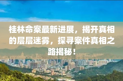 桂林命案最新进展，揭开真相的层层迷雾，探寻案件真相之路揭秘！