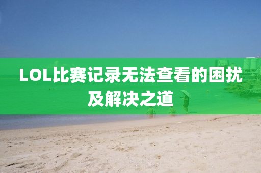 LOL比赛记录无法查看的困扰及解决之道