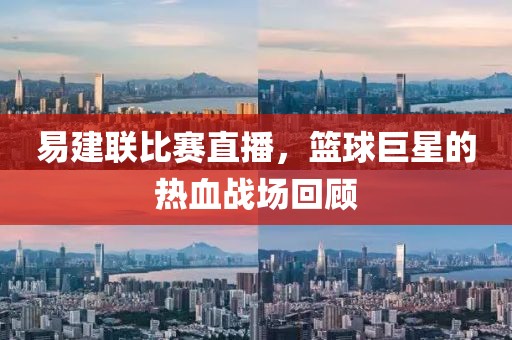 易建联比赛直播，篮球巨星的热血战场回顾