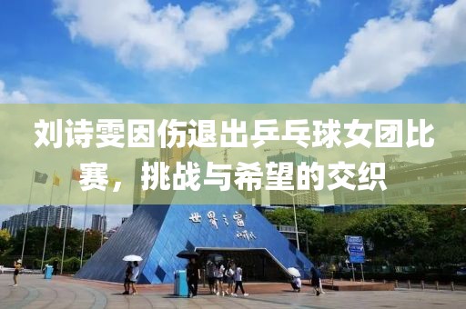 刘诗雯因伤退出乒乓球女团比赛，挑战与希望的交织