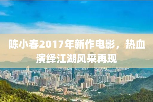 陈小春2017年新作电影，热血演绎江湖风采再现