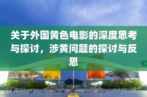 关于外国黄色电影的深度思考与探讨，涉黄问题的探讨与反思