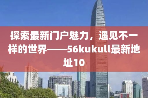 探索最新门户魅力，遇见不一样的世界——56kukull最新地址10