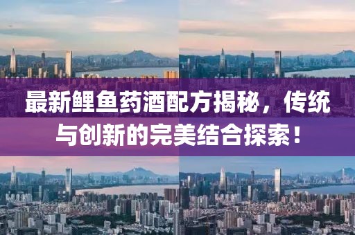 最新鲤鱼药酒配方揭秘，传统与创新的完美结合探索！