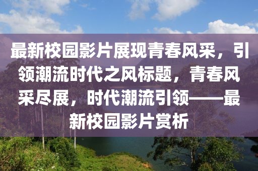 最新校园影片展现青春风采，引领潮流时代之风标题，青春风采尽展，时代潮流引领——最新校园影片赏析