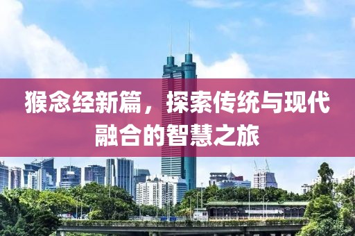 猴念经新篇，探索传统与现代融合的智慧之旅