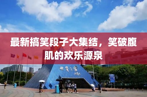 最新搞笑段子大集结，笑破腹肌的欢乐源泉