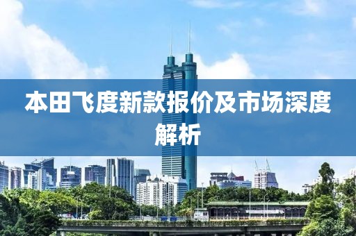 本田飞度新款报价及市场深度解析