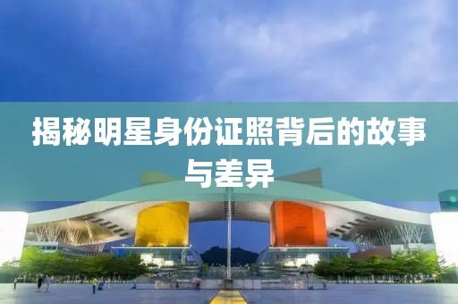揭秘明星身份证照背后的故事与差异