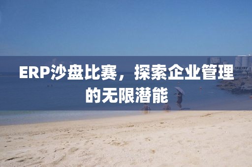 ERP沙盘比赛，探索企业管理的无限潜能