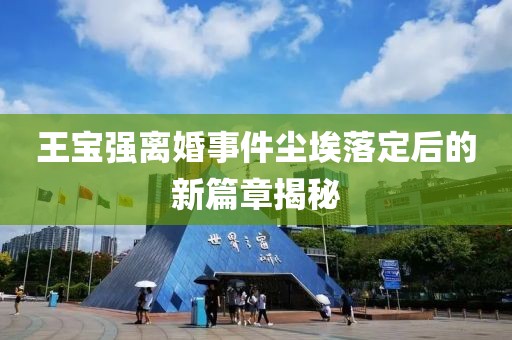王宝强离婚事件尘埃落定后的新篇章揭秘