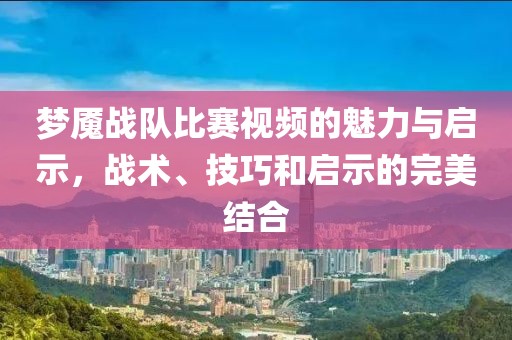 梦魇战队比赛视频的魅力与启示，战术、技巧和启示的完美结合