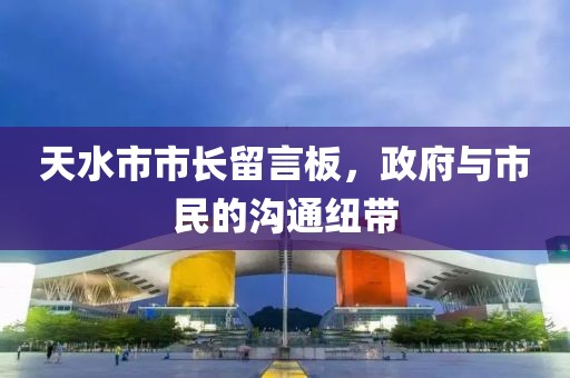 天水市市长留言板，政府与市民的沟通纽带