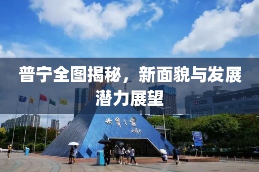 普宁全图揭秘，新面貌与发展潜力展望