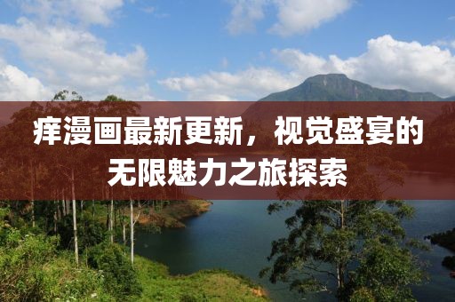 痒漫画最新更新，视觉盛宴的无限魅力之旅探索