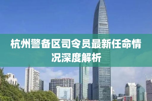 杭州警备区司令员最新任命情况深度解析
