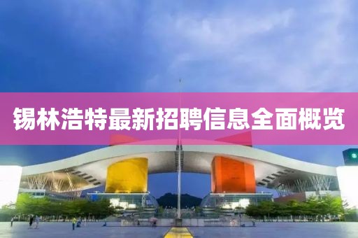 锡林浩特最新招聘信息全面概览