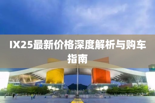 IX25最新价格深度解析与购车指南