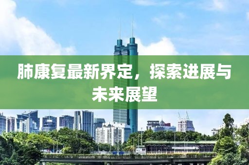 肺康复最新界定，探索进展与未来展望