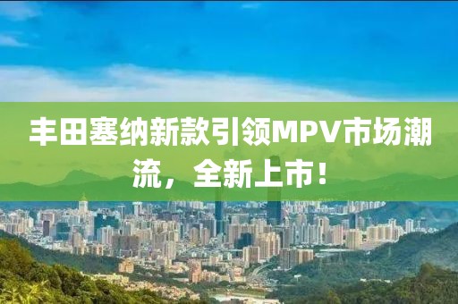 丰田塞纳新款引领MPV市场潮流，全新上市！