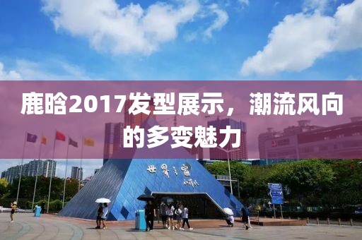 鹿晗2017发型展示，潮流风向的多变魅力