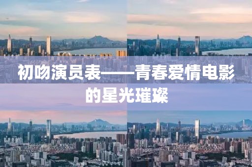初吻演员表——青春爱情电影的星光璀璨