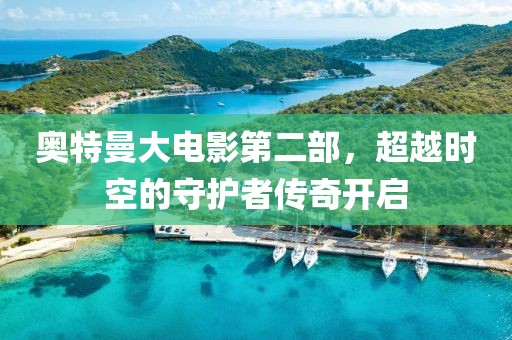 奥特曼大电影第二部，超越时空的守护者传奇开启