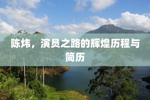 陈炜，演员之路的辉煌历程与简历