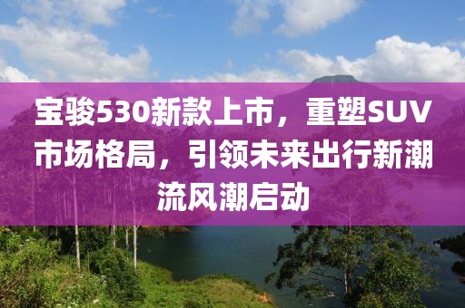 宝骏530新款上市，重塑SUV市场格局，引领未来出行新潮流风潮启动