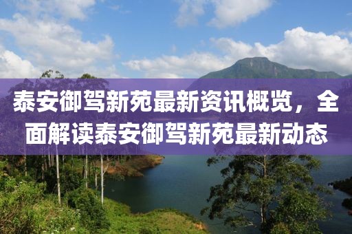 泰安御驾新苑最新资讯概览，全面解读泰安御驾新苑最新动态
