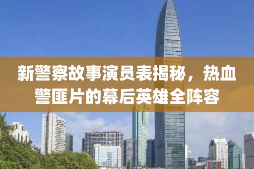 新警察故事演员表揭秘，热血警匪片的幕后英雄全阵容