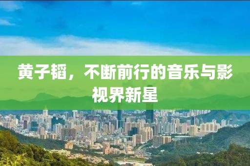 黄子韬，不断前行的音乐与影视界新星