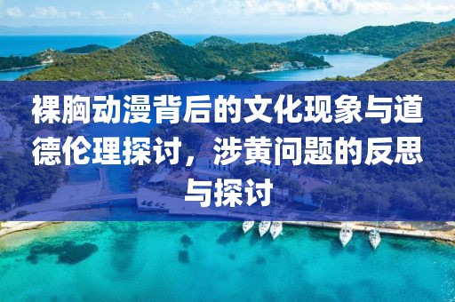 裸胸动漫背后的文化现象与道德伦理探讨，涉黄问题的反思与探讨