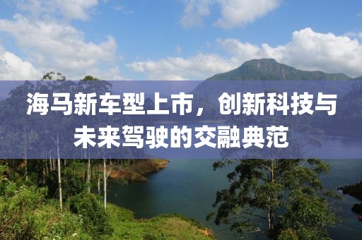 海马新车型上市，创新科技与未来驾驶的交融典范