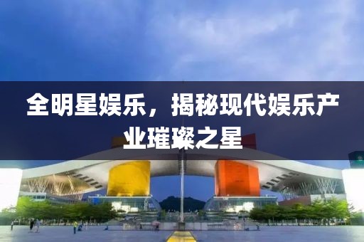 全明星娱乐，揭秘现代娱乐产业璀璨之星
