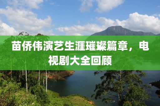 苗侨伟演艺生涯璀璨篇章，电视剧大全回顾