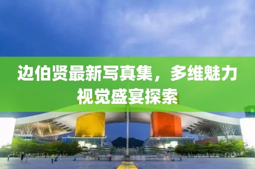 边伯贤最新写真集，多维魅力视觉盛宴探索