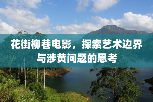花街柳巷电影，探索艺术边界与涉黄问题的思考