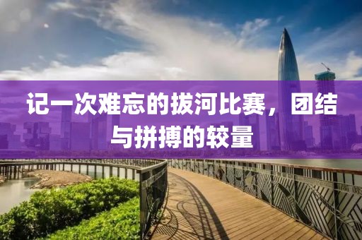 记一次难忘的拔河比赛，团结与拼搏的较量